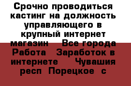 Срочно проводиться кастинг на должность управляющего в крупный интернет-магазин. - Все города Работа » Заработок в интернете   . Чувашия респ.,Порецкое. с.